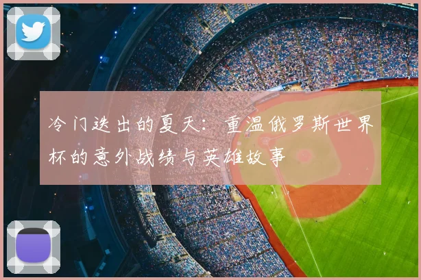 冷门迭出的夏天：重温俄罗斯世界杯的意外战绩与英雄故事