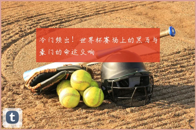 冷门频出!世界杯赛场上的黑马与豪门的命运交响