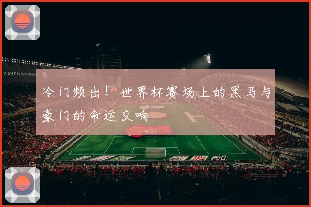 冷门频出!世界杯赛场上的黑马与豪门的命运交响